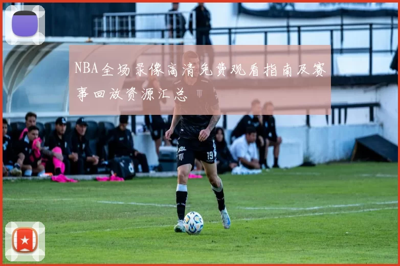 NBA全场录像高清免费观看指南及赛事回放资源汇总