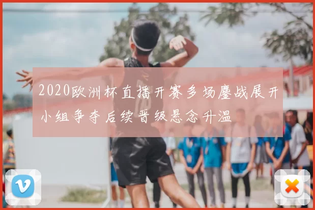 2020欧洲杯直播开赛多场鏖战展开小组争夺后续晋级悬念升温