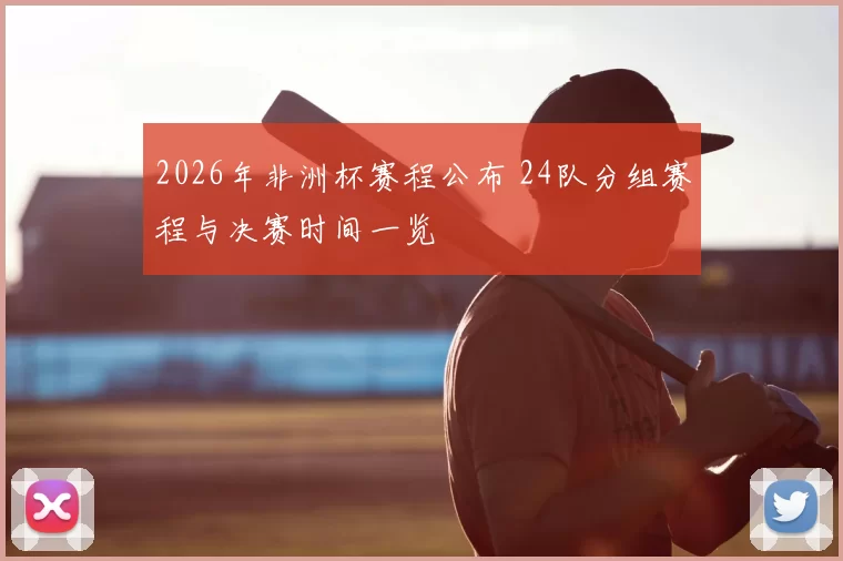 2026年非洲杯赛程公布 24队分组赛程与决赛时间一览
