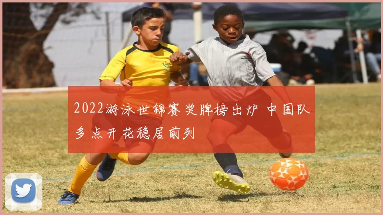 2022游泳世锦赛奖牌榜出炉 中国队多点开花稳居前列