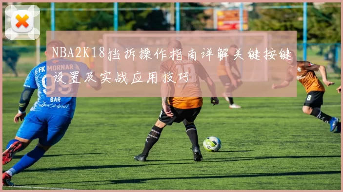 NBA2K18挡拆操作指南详解关键按键设置及实战应用技巧