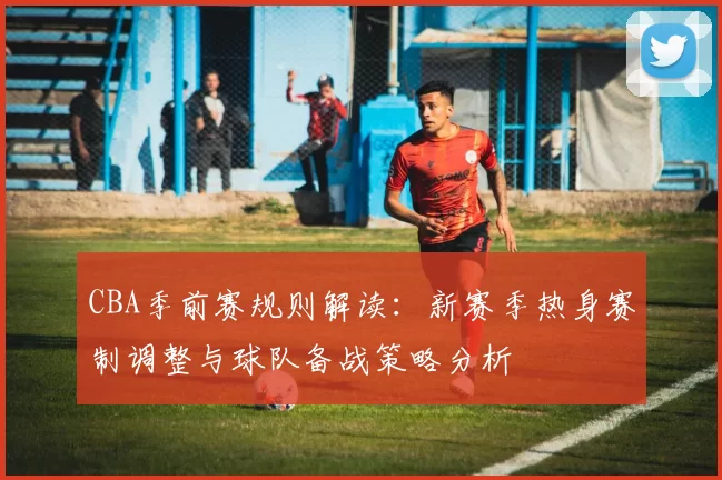 CBA季前赛规则解读:新赛季热身赛制调整与球队备战策略分析