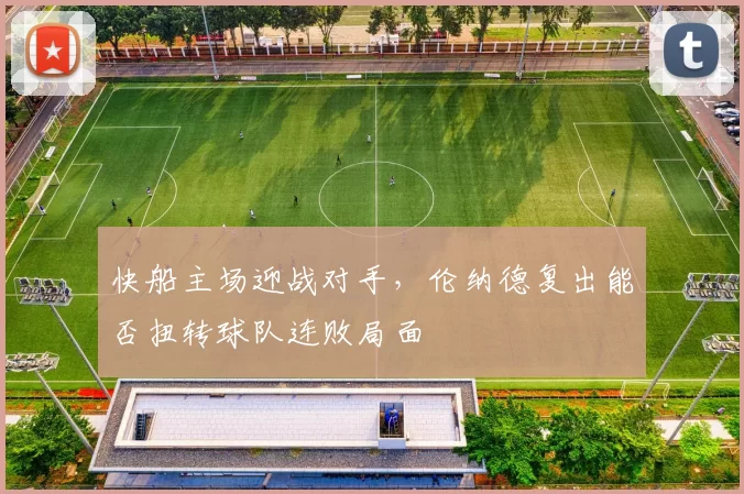 快船主场迎战对手，伦纳德复出能否扭转球队连败局面