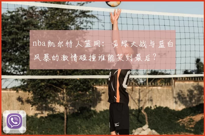 nba凯尔特人篮网：黄绿大战与蓝白风暴的激情碰撞谁能笑到最后？