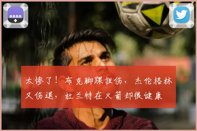 太惨了！布克脚踝扭伤，杰伦格林又伤退，杜兰特在火箭却很健康