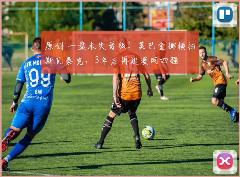 原创 一盘未失晋级!莱巴金娜横扫斯瓦泰克,3年后再进澳网四强