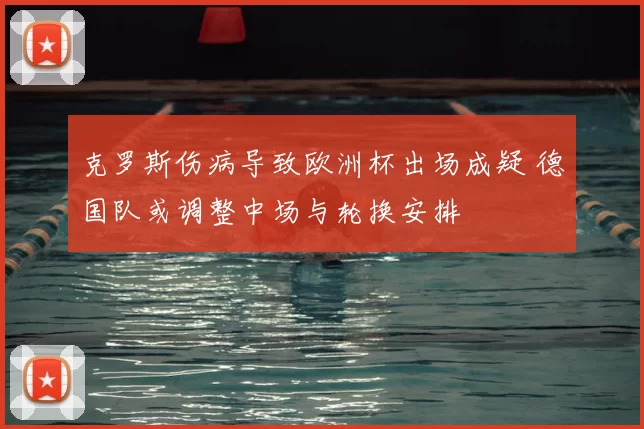 克罗斯伤病导致欧洲杯出场成疑 德国队或调整中场与轮换安排