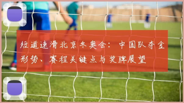 短道速滑北京冬奥会：中国队夺金形势、赛程关键点与奖牌展望