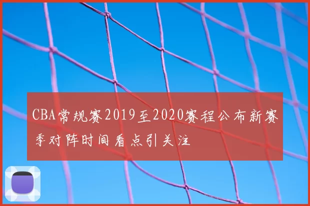 CBA常规赛2019至2020赛程公布新赛季对阵时间看点引关注