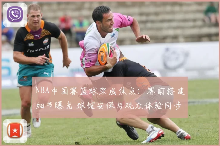 NBA中国赛篮球架成焦点：赛前搭建细节曝光 球馆安保与观众体验同步升级