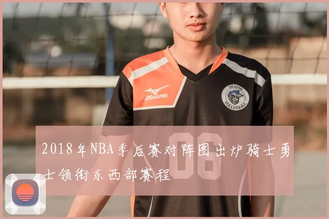 2018年NBA季后赛对阵图出炉骑士勇士领衔东西部赛程