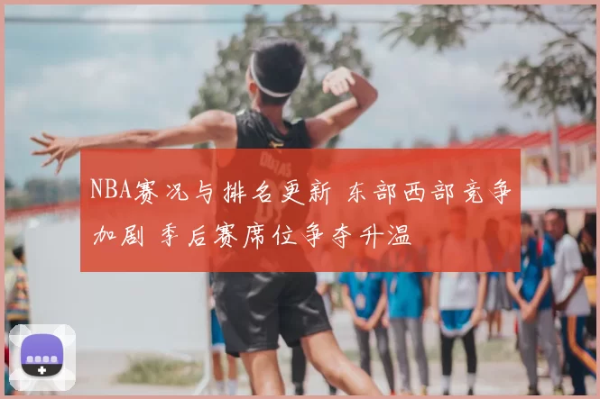 NBA赛况与排名更新 东部西部竞争加剧 季后赛席位争夺升温