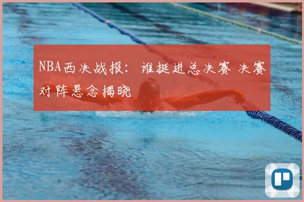 NBA西决战报:谁挺进总决赛 决赛对阵悬念揭晓