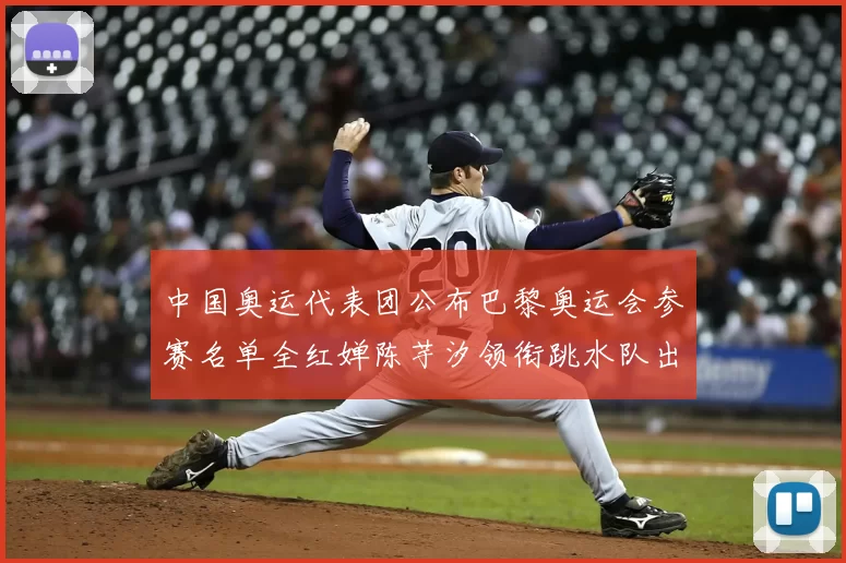 中国奥运代表团公布巴黎奥运会参赛名单全红婵陈芋汐领衔跳水队出征