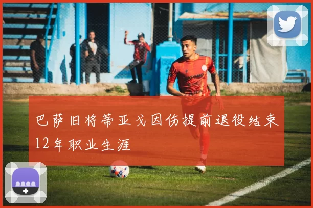 巴萨旧将蒂亚戈因伤提前退役结束12年职业生涯