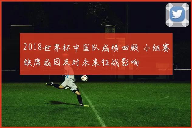 2018世界杯中国队成绩回顾 小组赛缺席成因及对未来征战影响