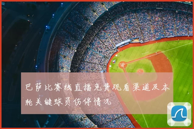 巴萨比赛线直播免费观看渠道及本轮关键球员伤停情况