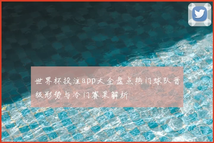 世界杯投注app大全盘点热门球队晋级形势与冷门赛果解析