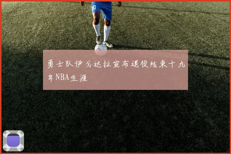 勇士队伊戈达拉宣布退役结束十九年NBA生涯