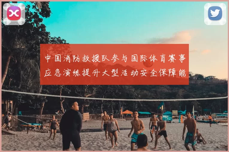 中国消防救援队参与国际体育赛事应急演练提升大型活动安全保障能力