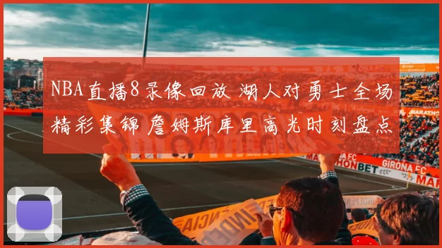 NBA直播8录像回放 湖人对勇士全场精彩集锦 詹姆斯库里高光时刻盘点