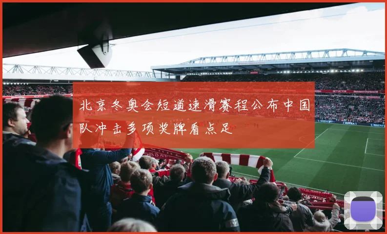 北京冬奥会短道速滑赛程公布中国队冲击多项奖牌看点足