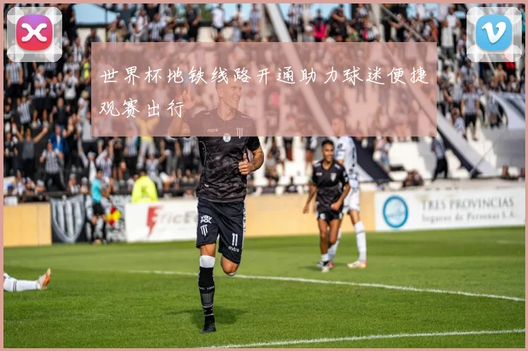 世界杯地铁线路开通助力球迷便捷观赛出行