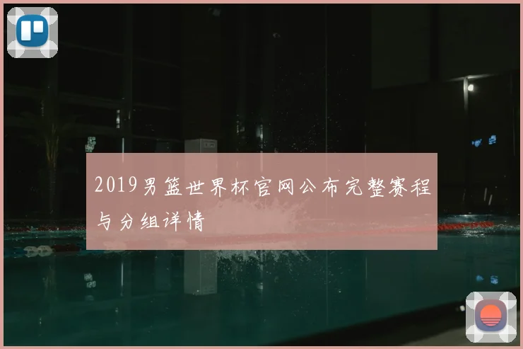 2019男篮世界杯官网公布完整赛程与分组详情