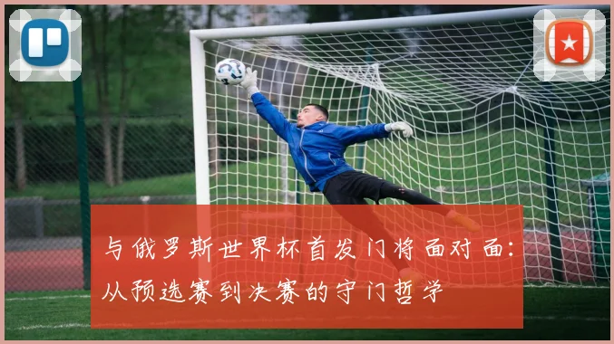 与俄罗斯世界杯首发门将面对面:从预选赛到决赛的守门哲学