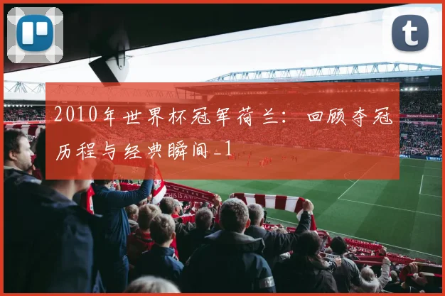 2010年世界杯冠军荷兰:回顾夺冠历程与经典瞬间_1