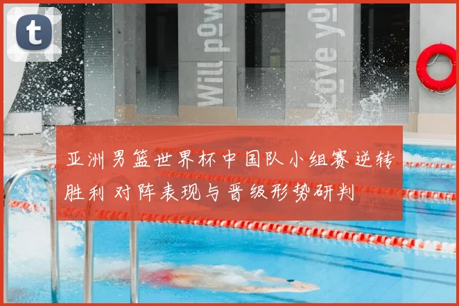 亚洲男篮世界杯中国队小组赛逆转胜利 对阵表现与晋级形势研判