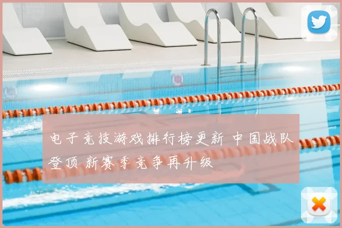 电子竞技游戏排行榜更新 中国战队登顶 新赛季竞争再升级