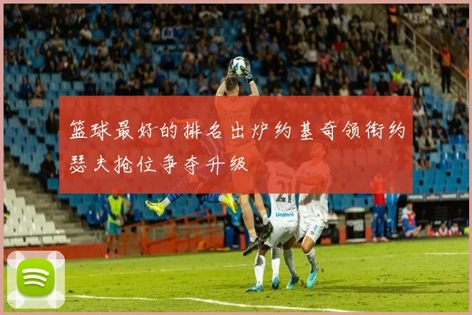 篮球最好的排名出炉约基奇领衔约瑟夫抢位争夺升级