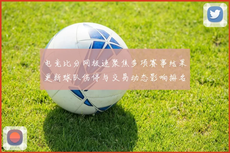 电竞比分网极速聚焦多项赛事结果更新球队伤停与交易动态影响排名走势