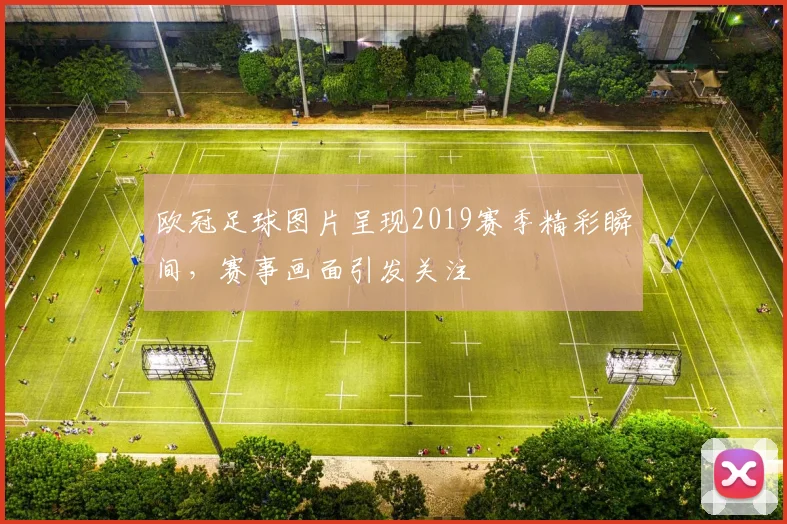 欧冠足球图片呈现2019赛季精彩瞬间，赛事画面引发关注