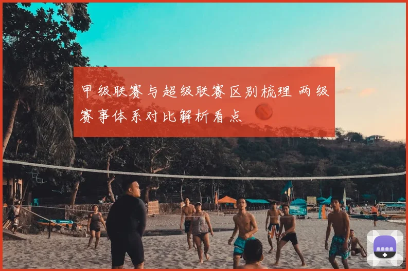 甲级联赛与超级联赛区别梳理 两级赛事体系对比解析看点