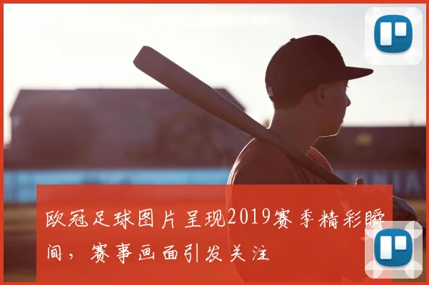 欧冠足球图片呈现2019赛季精彩瞬间,赛事画面引发关注