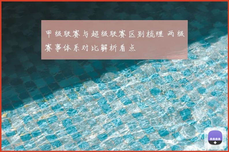 甲级联赛与超级联赛区别梳理 两级赛事体系对比解析看点