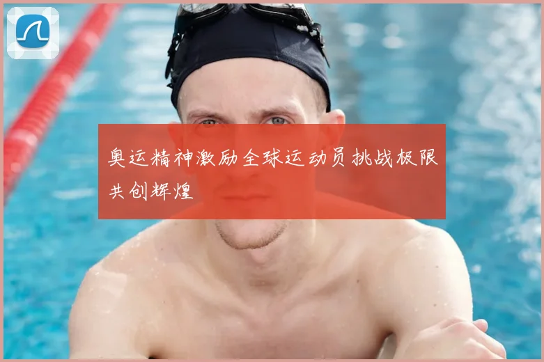 奥运精神激励全球运动员挑战极限共创辉煌