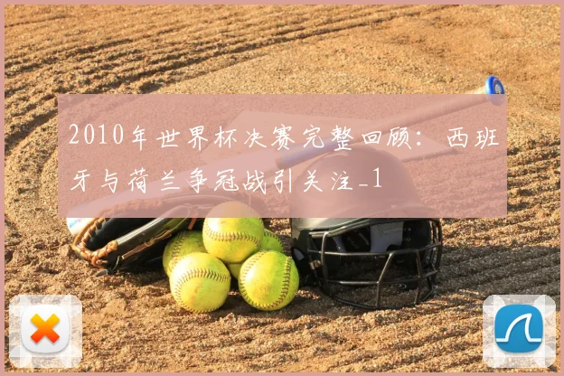 2010年世界杯决赛完整回顾:西班牙与荷兰争冠战引关注_1
