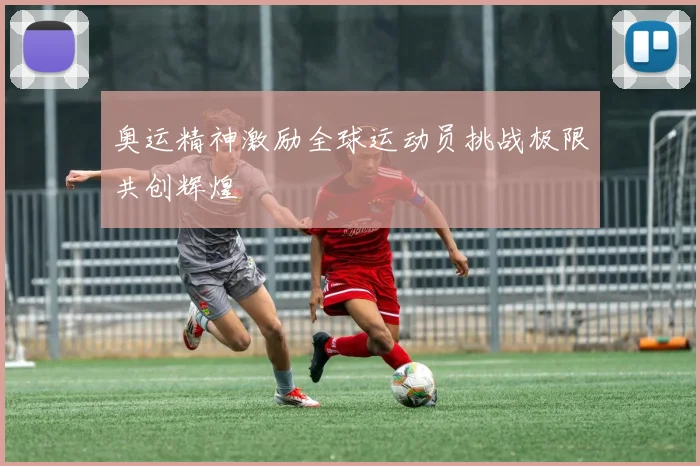奥运精神激励全球运动员挑战极限共创辉煌